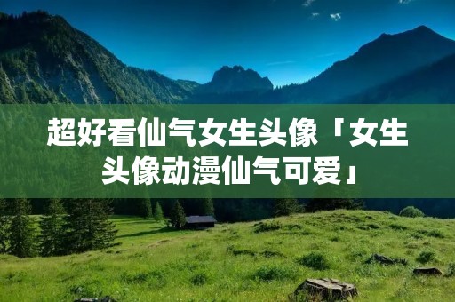 超好看仙气女生头像「女生头像动漫仙气可爱」 超好看仙气女生头像「女生头像动漫仙气可爱」