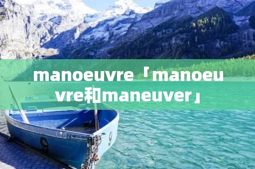 manoeuvre「manoeuvre和maneuver」 manoeuvre「manoeuvre和maneuver」