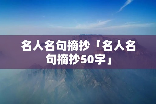 名人名句摘抄「名人名句摘抄50字」