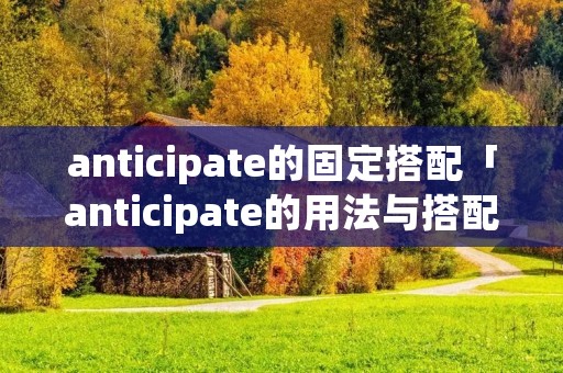 anticipate的固定搭配「anticipate的用法与搭配」