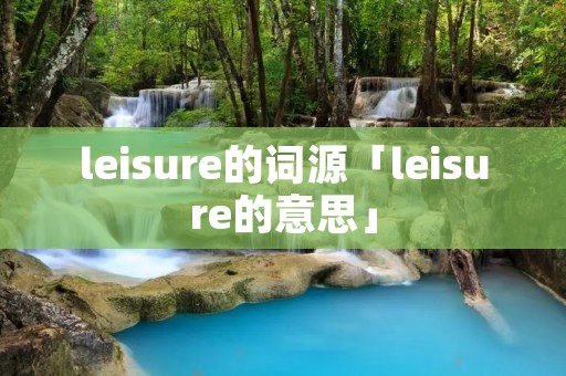 leisure的词源「leisure的意思」 leisure的词源「leisure的意思」