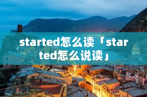 started怎么读「started怎么说读」 started怎么读「started怎么说读」