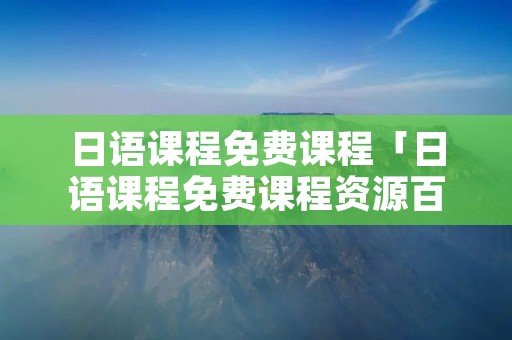 日语课程免费课程「日语课程免费课程资源百度网盘」 日语课程免费课程「日语课程免费课程资源百度网盘」