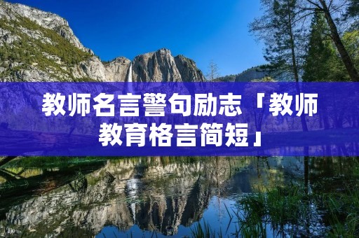 教师名言警句励志「教师教育格言简短」 教师名言警句励志「教师教育格言简短」