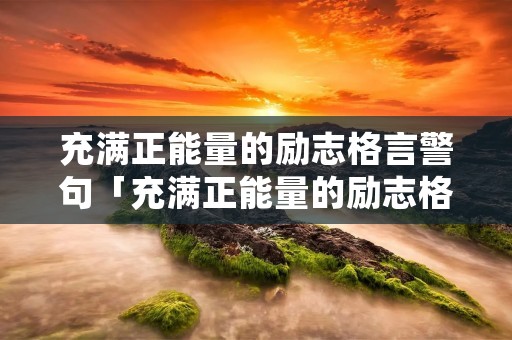 充满正能量的励志格言警句「充满正能量的励志格言警句短句」