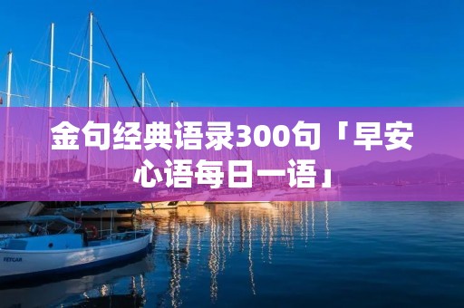 金句经典语录300句「早安心语每日一语」