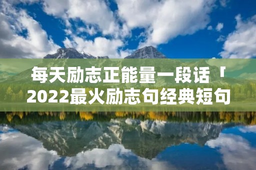 每天励志正能量一段话「2022最火励志句经典短句」