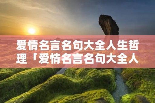 爱情名言名句大全人生哲理「爱情名言名句大全人生哲理句子」