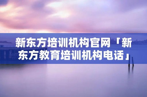 新东方培训机构官网「新东方教育培训机构**」
