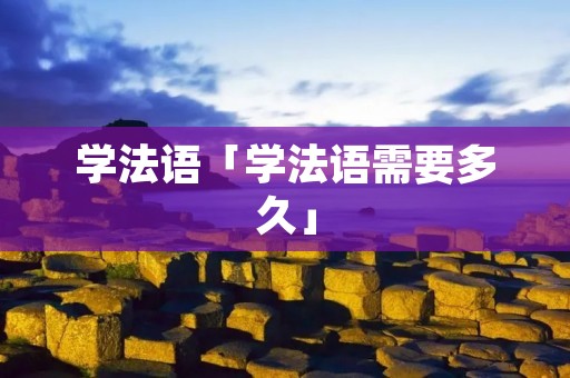 学法语「学法语需要多久」