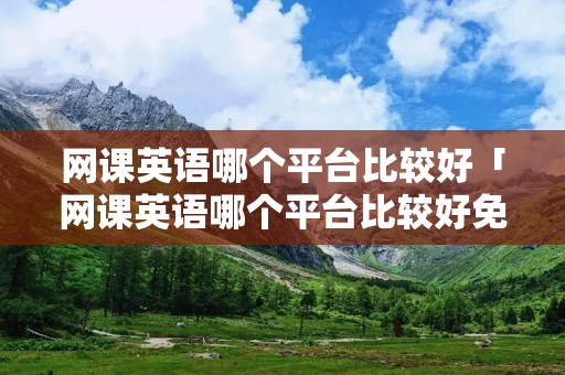 网课英语哪个平台比较好「网课英语哪个平台比较好免费」 网课英语哪个平台比较好「网课英语哪个平台比较好免费」