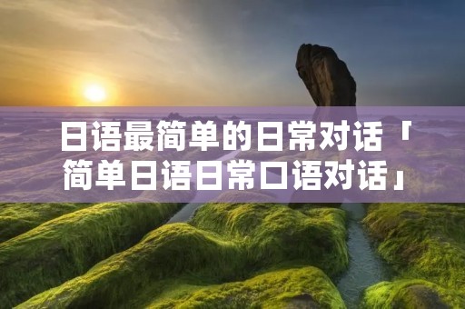 日语最简单的日常对话「简单日语日常口语对话」