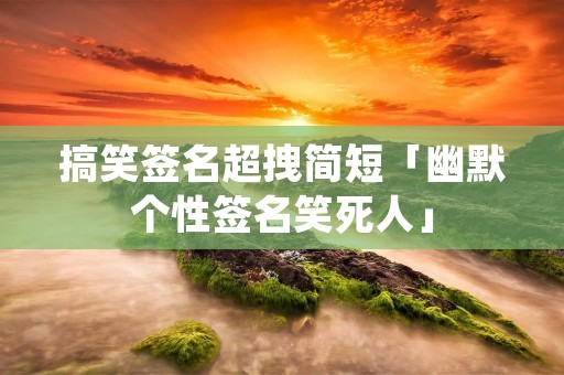 搞笑签名超拽简短「幽默个性签名笑死人」
