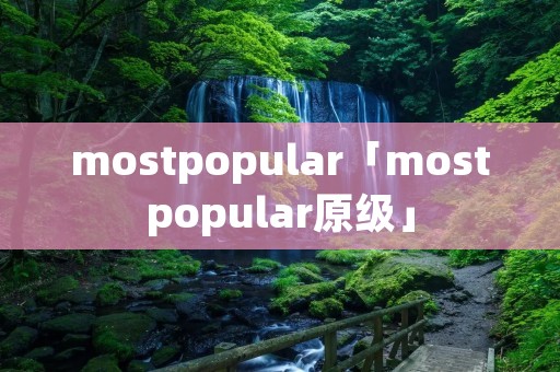 mostpopular「mostpopular原级」 mostpopular「mostpopular原级」