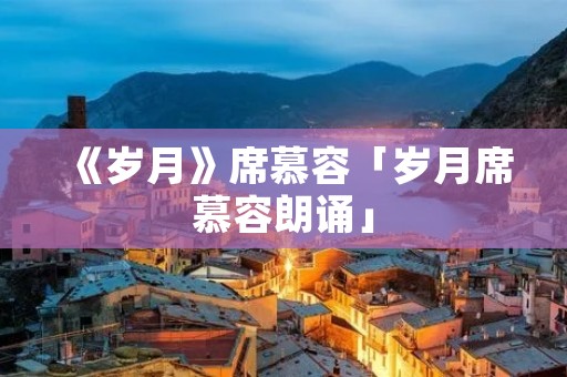 《岁月》席慕容「岁月席慕容朗诵」 《岁月》席慕容「岁月席慕容朗诵」