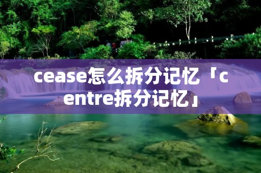 cease怎么拆分记忆「centre拆分记忆」