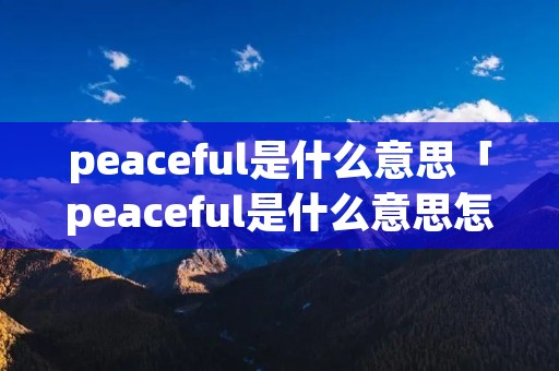 peaceful是什么意思「peaceful是什么意思怎么读」 peaceful是什么意思「peaceful是什么意思怎么读」