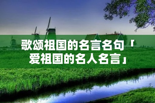 歌颂祖国的名言名句「爱祖国的名人名言」