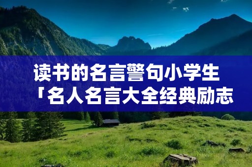 读书的名言警句小学生「名人名言大全经典励志小学生」