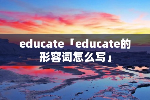educate「educate的形容词怎么写」 educate「educate的形容词怎么写」