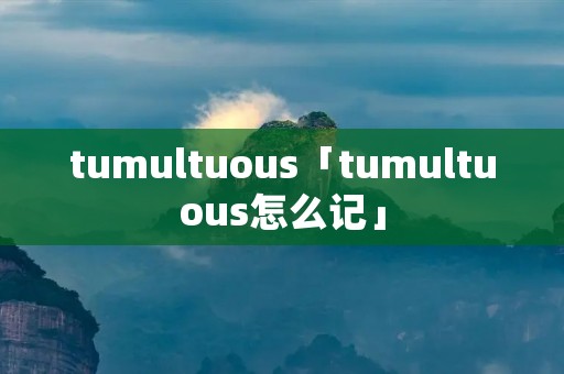 tumultuous「tumultuous怎么记」
