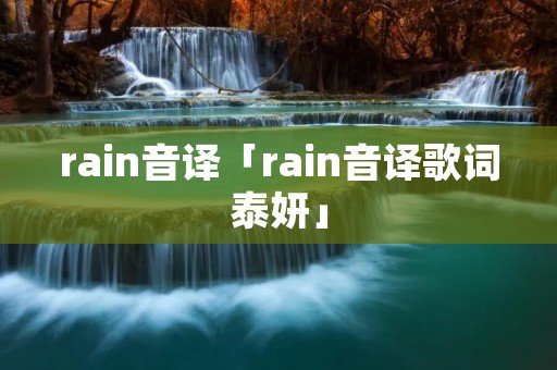 rain音译「rain音译歌词泰妍」 rain音译「rain音译歌词泰妍」