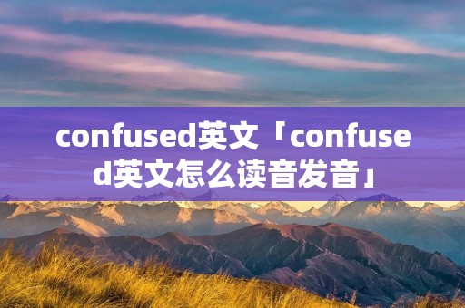 confused英文「confused英文怎么读音发音」 confused英文「confused英文怎么读音发音」
