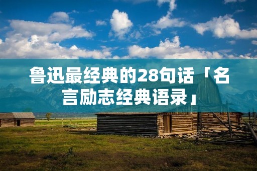 鲁迅最经典的28句话「名言励志经典语录」