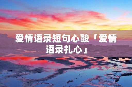 爱情语录短句心酸「爱情语录扎心」