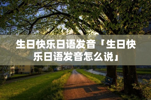 生日快乐日语发音「生日快乐日语发音怎么说」 生日快乐日语发音「生日快乐日语发音怎么说」