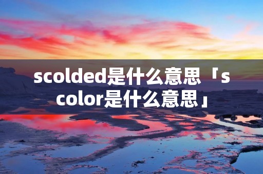 scolded是什么意思「scolor是什么意思」
