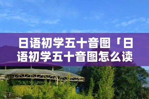 日语初学五十音图「日语初学五十音图怎么读」 日语初学五十音图「日语初学五十音图怎么读」