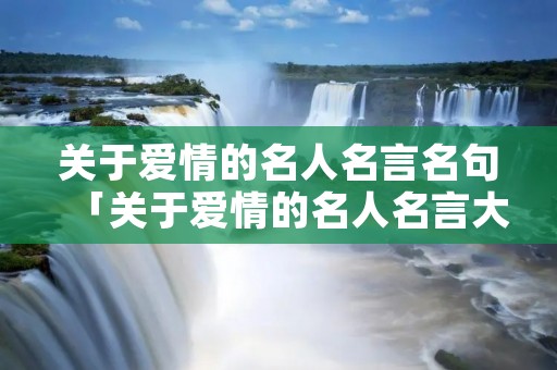关于爱情的名人名言名句「关于爱情的名人名言大全」