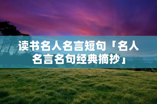 读书名人名言短句「名人名言名句经典摘抄」