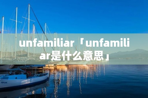 unfamiliar「unfamiliar是什么意思」