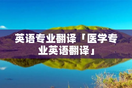 英语专业翻译「医学专业英语翻译」