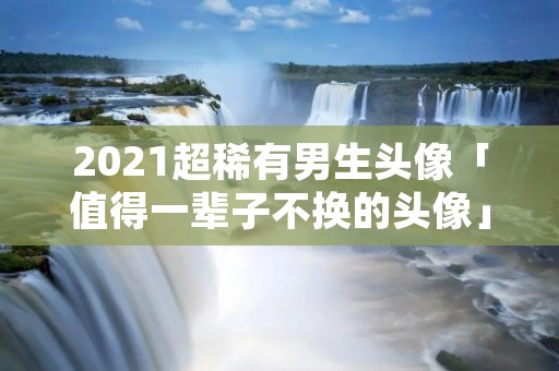 2021超稀有男生头像「值得一辈子不换的头像」