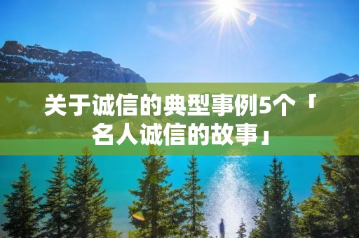 关于诚信的典型事例5个「名人诚信的故事」