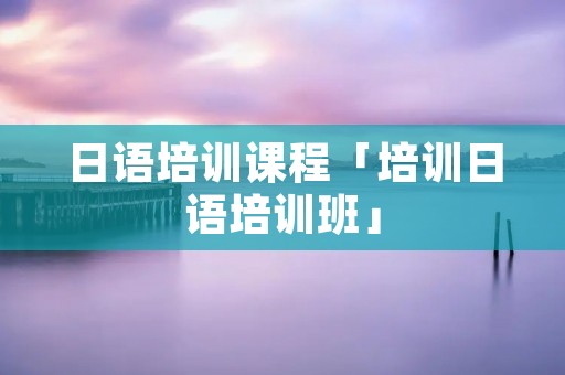 日语培训课程「培训日语培训班」