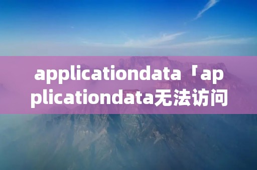 applicationdata「applicationdata无法访问」 applicationdata「applicationdata无法访问」
