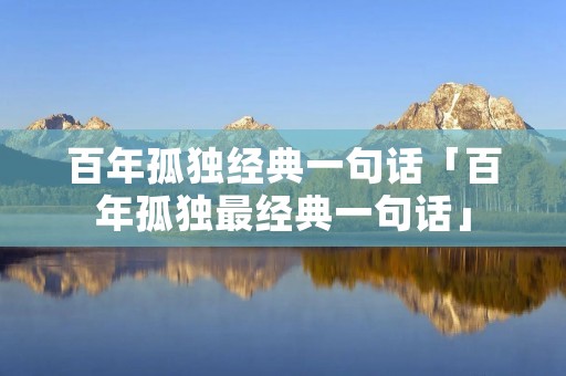 百年孤独经典一句话「百年孤独最经典一句话」