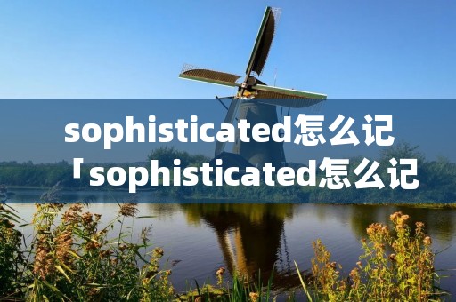 sophisticated怎么记「sophisticated怎么记忆谐音」