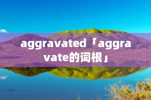 aggravated「aggravate的词根」