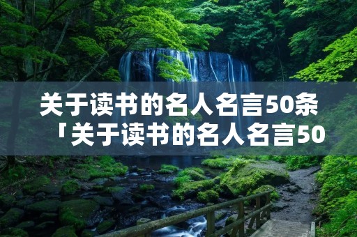 关于读书的名人名言50条「关于读书的名人名言50条简短」