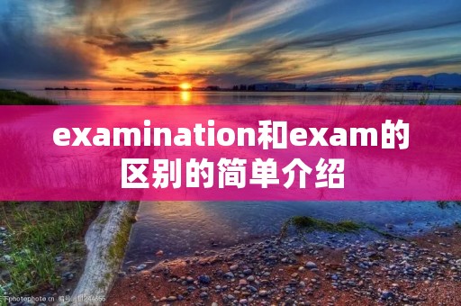 examination和exam的区别的简单介绍 examination和exam的区别的简单介绍