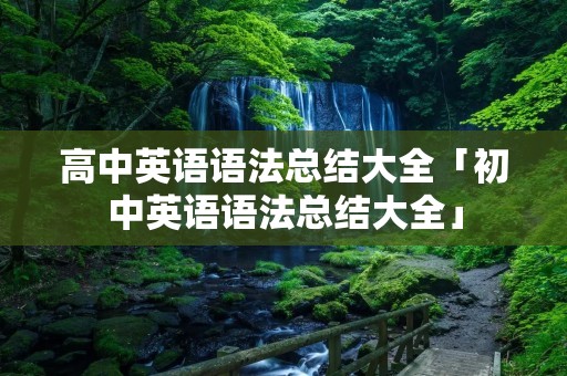 高中英语语法总结大全「初中英语语法总结大全」