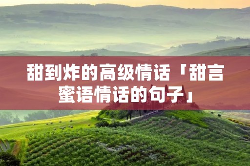 甜到炸的高级情话「甜言蜜语情话的句子」