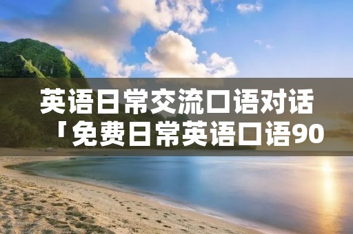 英语日常交流口语对话「免费日常英语口语900句」