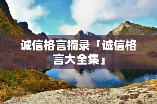 诚信格言摘录「诚信格言大全集」 诚信格言摘录「诚信格言大全集」