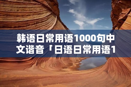 韩语日常用语1000句中文谐音「日语日常用语1000句」 韩语日常用语1000句中文谐音「日语日常用语1000句」